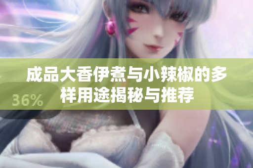 成品大香伊煮与小辣椒的多样用途揭秘与推荐