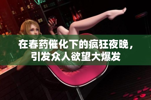 在春药催化下的疯狂夜晚，引发众人欲望大爆发