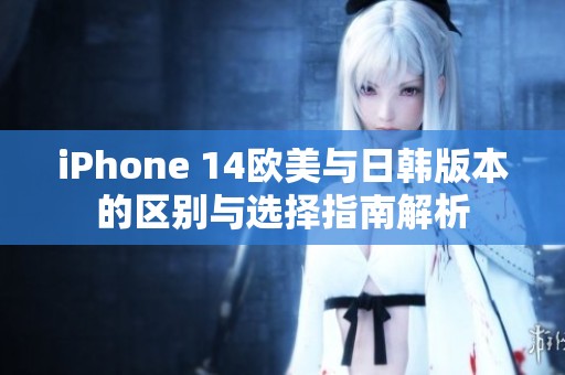 iPhone 14欧美与日韩版本的区别与选择指南解析