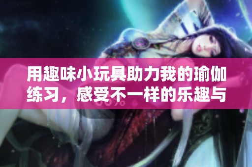 用趣味小玩具助力我的瑜伽练习，感受不一样的乐趣与放松