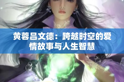 黄蓉吕文德：跨越时空的爱情故事与人生智慧