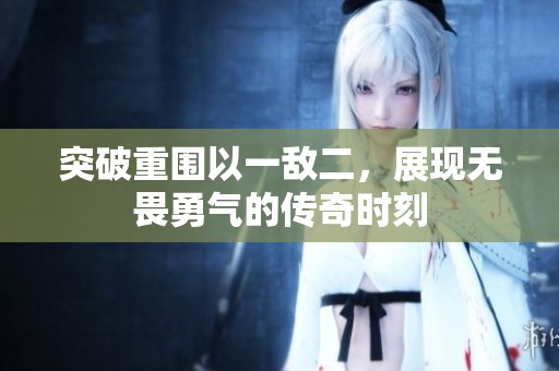 突破重围以一敌二，展现无畏勇气的传奇时刻