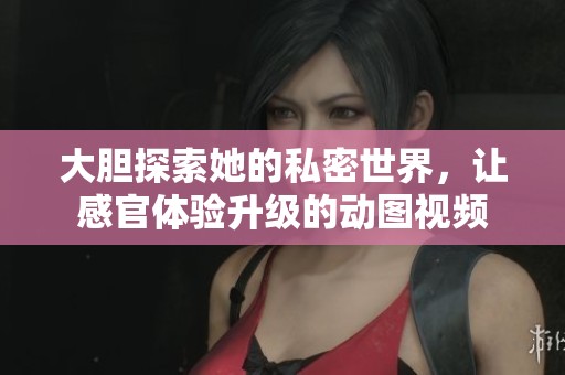 大胆探索她的私密世界，让感官体验升级的动图视频