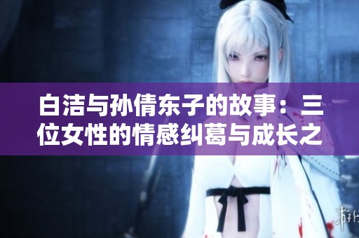 白洁与孙倩东子的故事：三位女性的情感纠葛与成长之路