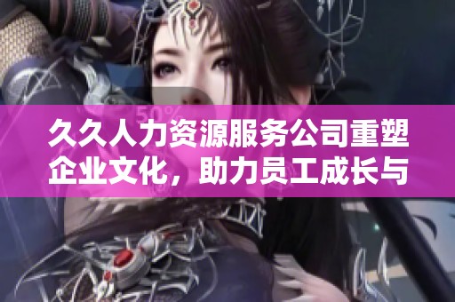 久久人力资源服务公司重塑企业文化，助力员工成长与发展
