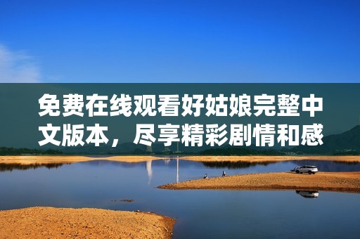 免费在线观看好姑娘完整中文版本，尽享精彩剧情和感人故事