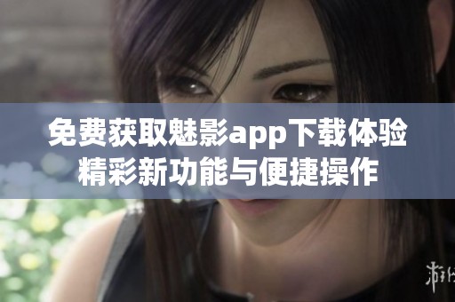 免费获取魅影app下载体验精彩新功能与便捷操作