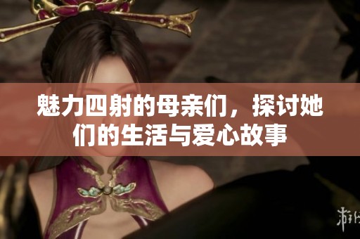 魅力四射的母亲们，探讨她们的生活与爱心故事