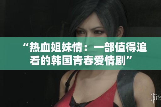 “热血姐妹情：一部值得追看的韩国青春爱情剧”