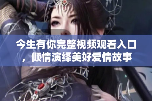 今生有你完整视频观看入口，倾情演绎美好爱情故事