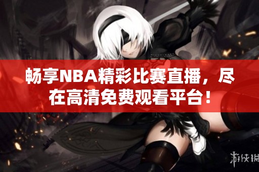 畅享NBA精彩比赛直播，尽在高清免费观看平台！