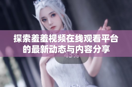 探索羞羞视频在线观看平台的最新动态与内容分享