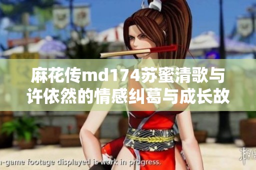 麻花传md174苏蜜清歌与许依然的情感纠葛与成长故事
