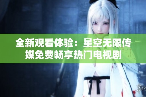 全新观看体验：星空无限传媒免费畅享热门电视剧