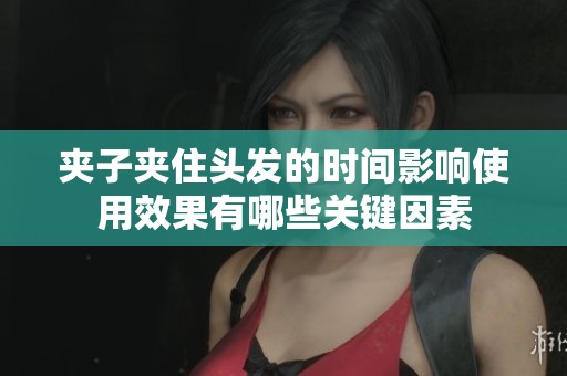 夹子夹住头发的时间影响使用效果有哪些关键因素