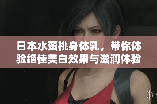 日本水蜜桃身体乳，带你体验绝佳美白效果与滋润体验