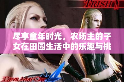 尽享童年时光，农场主的子女在田园生活中的乐趣与挑战