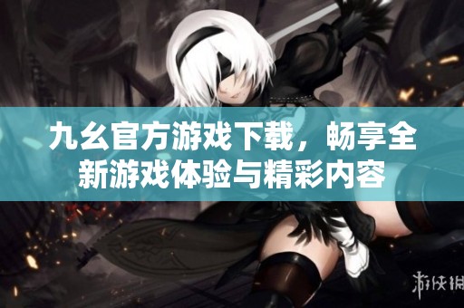 九幺官方游戏下载，畅享全新游戏体验与精彩内容