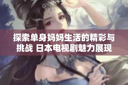 探索单身妈妈生活的精彩与挑战 日本电视剧魅力展现