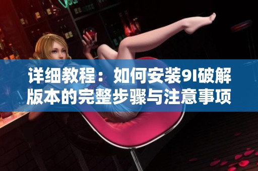 详细教程：如何安装9I破解版本的完整步骤与注意事项
