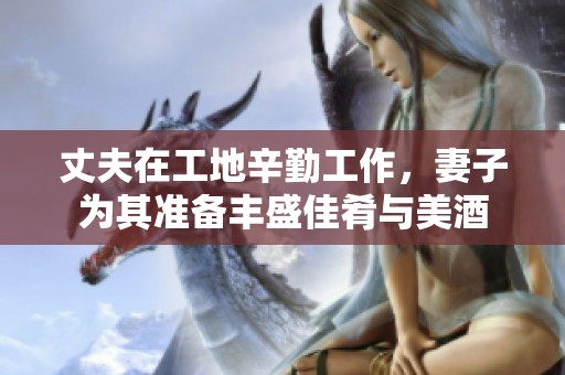 丈夫在工地辛勤工作，妻子为其准备丰盛佳肴与美酒