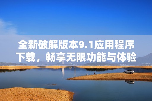 全新破解版本9.1应用程序下载，畅享无限功能与体验