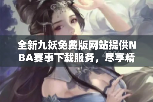 全新九妖免费版网站提供NBA赛事下载服务，尽享精彩直播