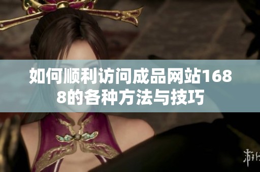 如何顺利访问成品网站1688的各种方法与技巧