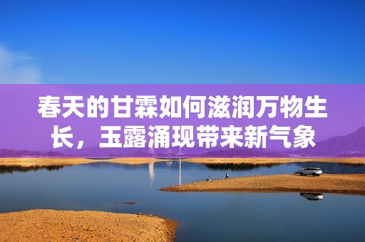 春天的甘霖如何滋润万物生长，玉露涌现带来新气象