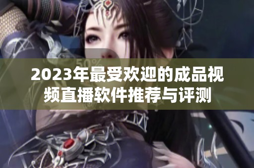 2023年最受欢迎的成品视频直播软件推荐与评测