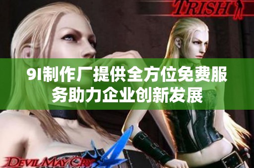 9I制作厂提供全方位免费服务助力企业创新发展