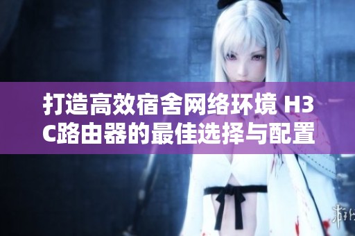打造高效宿舍网络环境 H3C路由器的最佳选择与配置技巧