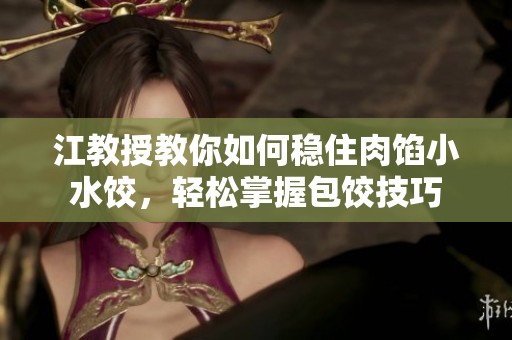 江教授教你如何稳住肉馅小水饺，轻松掌握包饺技巧