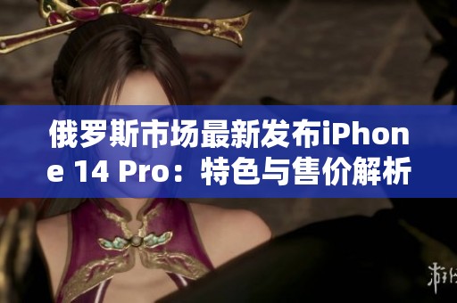 俄罗斯市场最新发布iPhone 14 Pro：特色与售价解析