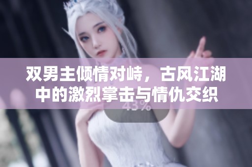 双男主倾情对峙，古风江湖中的激烈掌击与情仇交织