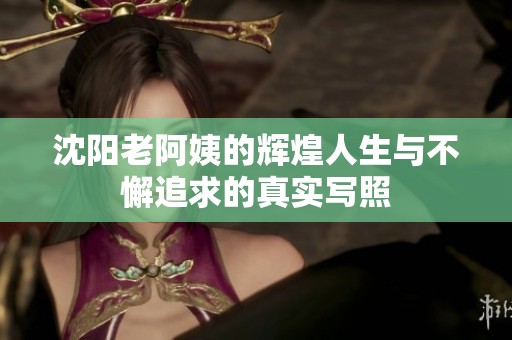 沈阳老阿姨的辉煌人生与不懈追求的真实写照