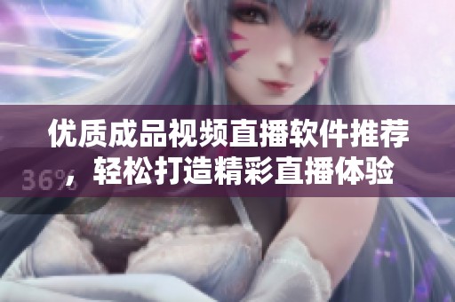 优质成品视频直播软件推荐，轻松打造精彩直播体验