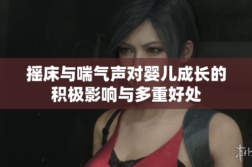 摇床与喘气声对婴儿成长的积极影响与多重好处