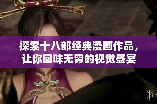 探索十八部经典漫画作品，让你回味无穷的视觉盛宴