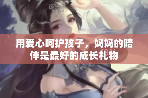 用爱心呵护孩子，妈妈的陪伴是最好的成长礼物