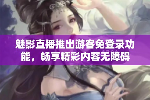 魅影直播推出游客免登录功能，畅享精彩内容无障碍