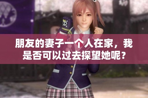 朋友的妻子一个人在家，我是否可以过去探望她呢？