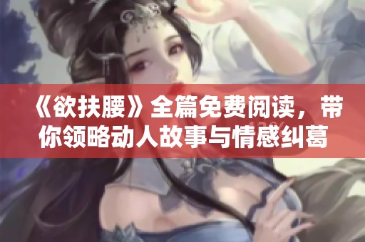 《欲扶腰》全篇免费阅读，带你领略动人故事与情感纠葛