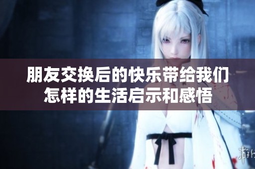 朋友交换后的快乐带给我们怎样的生活启示和感悟