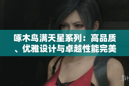 啄木鸟满天星系列：高品质、优雅设计与卓越性能完美结合