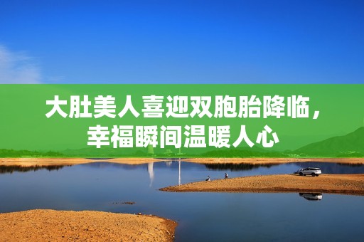 大肚美人喜迎双胞胎降临，幸福瞬间温暖人心