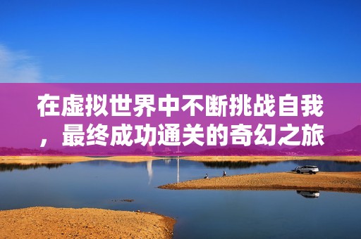 在虚拟世界中不断挑战自我，最终成功通关的奇幻之旅