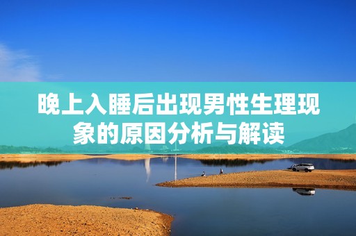 晚上入睡后出现男性生理现象的原因分析与解读