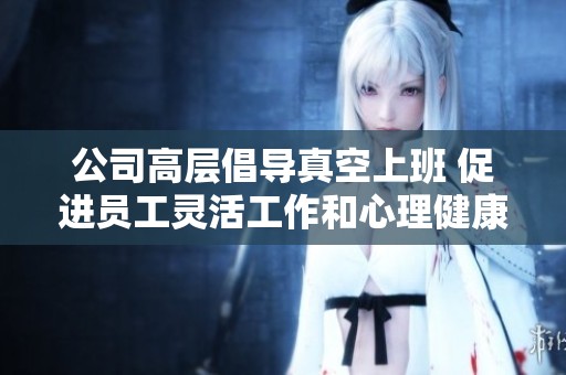 公司高层倡导真空上班 促进员工灵活工作和心理健康