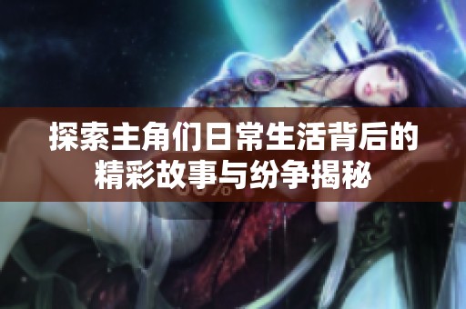 探索主角们日常生活背后的精彩故事与纷争揭秘